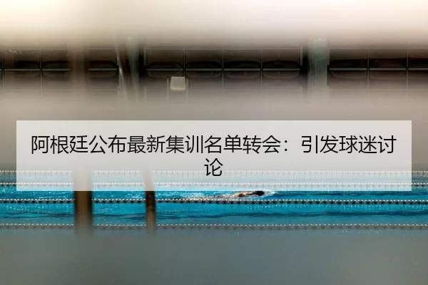 阿根廷公布最新集训名单转会：引发球迷讨论